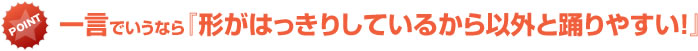 形がはっきりしているから以外と踊りやすい！